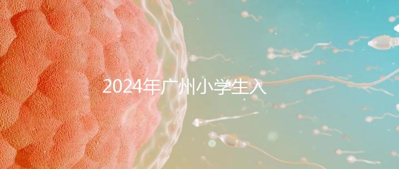 2024年廣州小學生入學年齡新規(guī)定，荔灣區(qū)6歲以上是基本條件