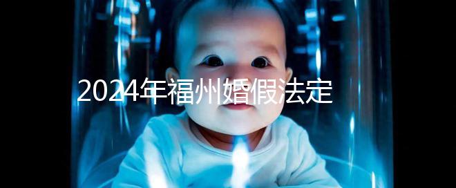 2024年福州婚假法定新規(guī)定多少天，鼓樓15天不強(qiáng)制