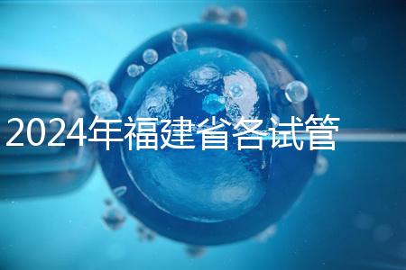 2024年福建省各試管醫(yī)院收費(fèi)明細(xì)，進(jìn)入周到移植只有這個(gè)數(shù)字
