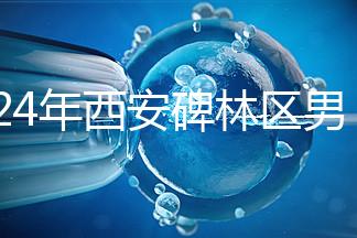 2024年西安碑林區(qū)男科醫(yī)院排名整理，治療性功能好