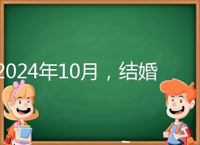 2024年10月，結(jié)婚選擇日大全來襲，良辰吉日就是這些