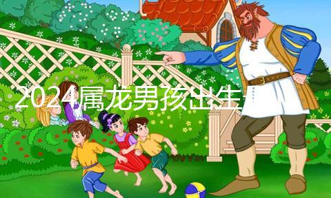 2024屬龍男孩出生最好六個(gè)吉日公布，內(nèi)增剖腹產(chǎn)吉時(shí)