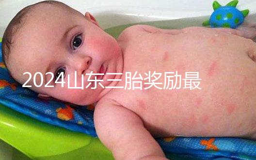 2024山東三胎獎勵最新政策發(fā)布，想造濟南文件下來沒進來看