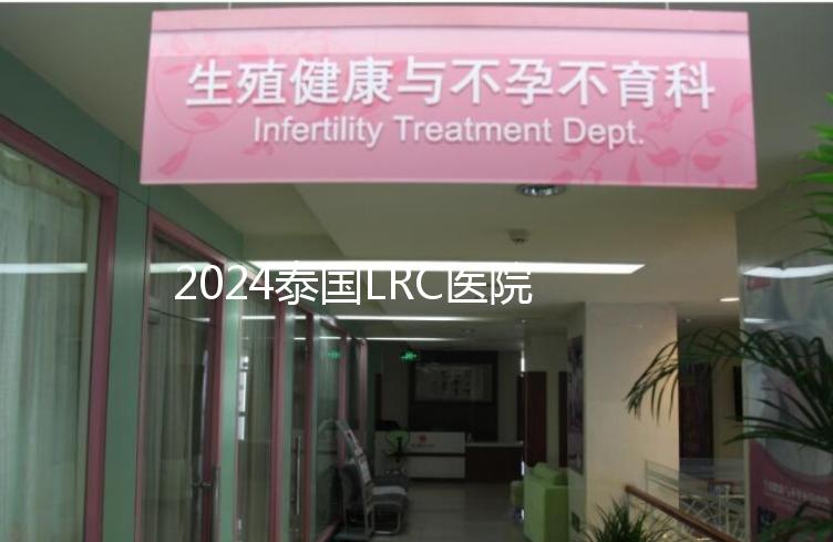 2024泰國LRC醫(yī)院試管嬰兒價格表，看中介費用差多少
