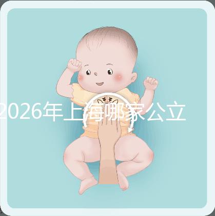 2026年上海哪家公立醫(yī)院可以做三代試管？成功率有多少