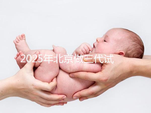 2025年北京做三代試管嬰兒醫(yī)院排名，名單已列出任你選！