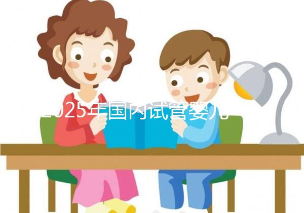 2025年國內試管嬰兒排名前十名的醫(yī)院名單匯總