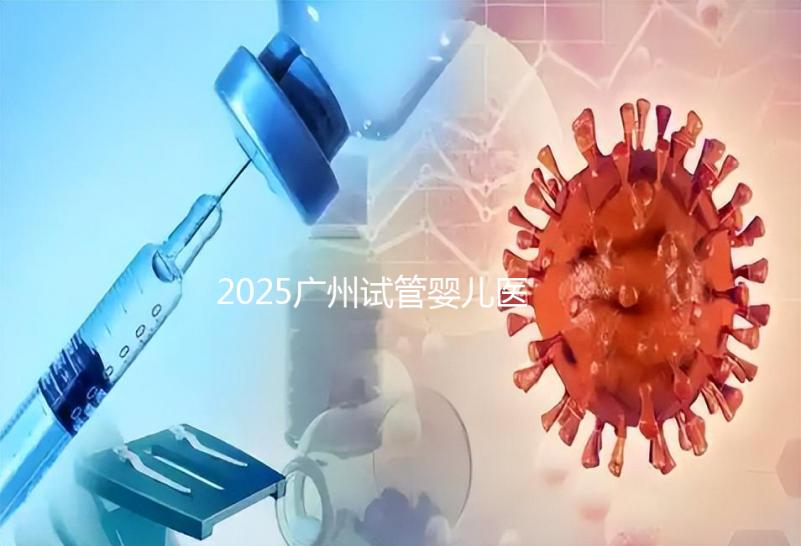 2025廣州試管嬰兒醫(yī)院排名：18家機構哪家強？流程+費用全解析！