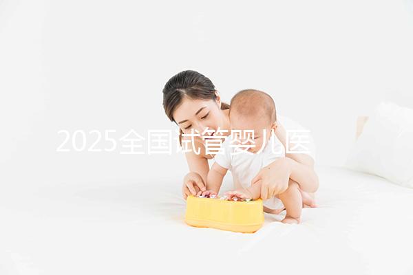 2025全國(guó)試管嬰兒醫(yī)院名單匯總，哪里做試管嬰兒成功率最高？