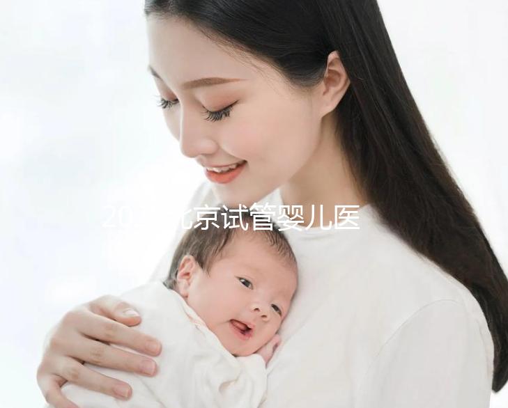 2025北京試管嬰兒醫(yī)院排名發(fā)布：8家高成功率公立醫(yī)院對比，附試管周期數(shù)和患者體驗