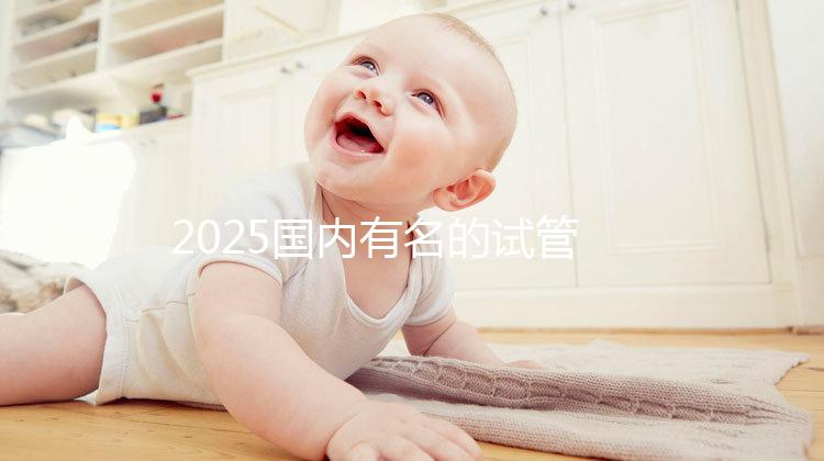 2025國內有名的試管嬰兒醫院排名分享，匯總前十家！