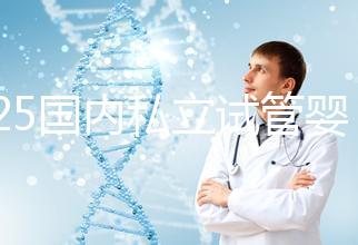 2025國(guó)內(nèi)私立試管嬰兒醫(yī)院排名更新,十大試管嬰兒醫(yī)院名單匯總!