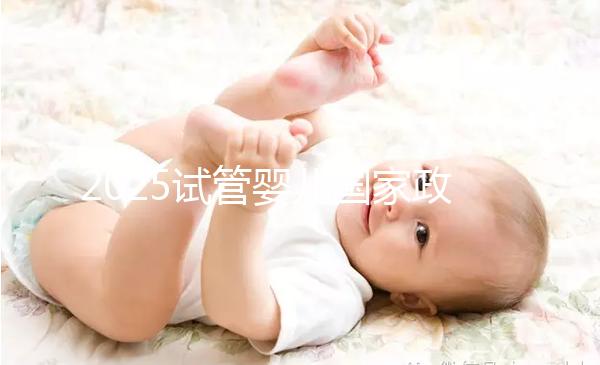 2025試管嬰兒國家政策西安（試管嬰兒費用大約多少2020年西安）